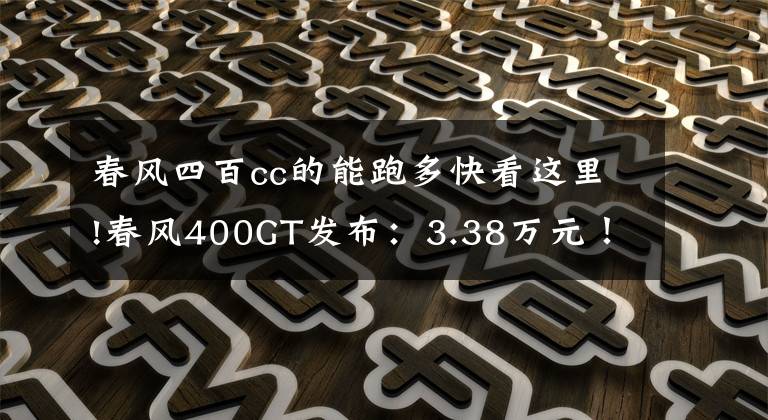 春风四百cc的能跑多快看这里!春风400GT发布：3.38万元！双缸400cc，最高时速155，标配ABS！文章配图