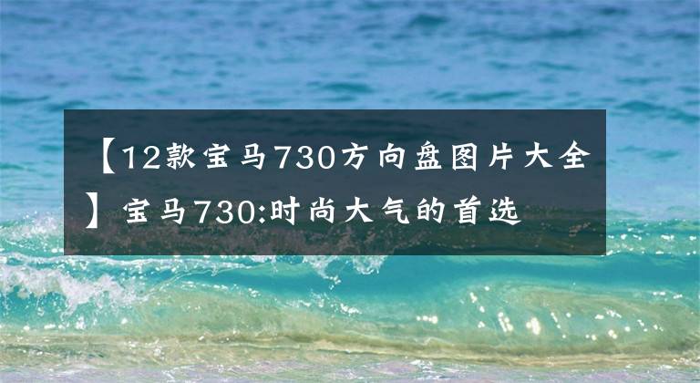 【12款宝马730方向盘图片大全】宝马730:时尚大气的首选