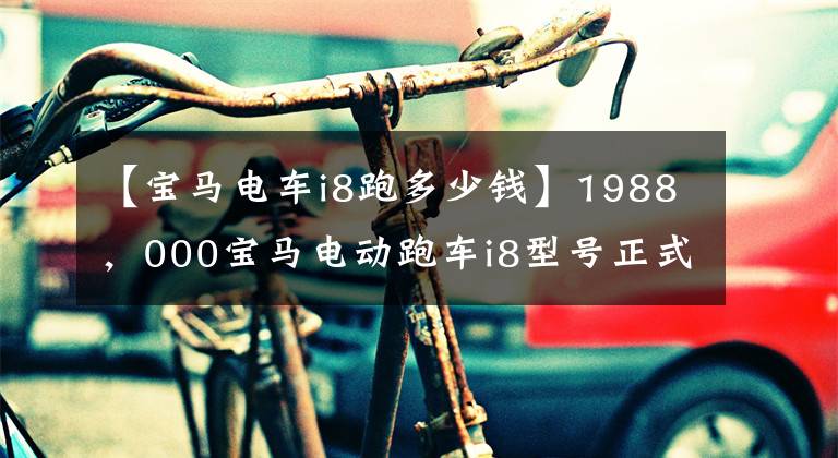 【宝马电车i8跑多少钱】1988，000宝马电动跑车i8型号正式上市