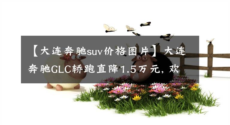 【大连奔驰suv价格图片】大连奔驰GLC轿跑直降1.5万元, 欢迎到店赏车