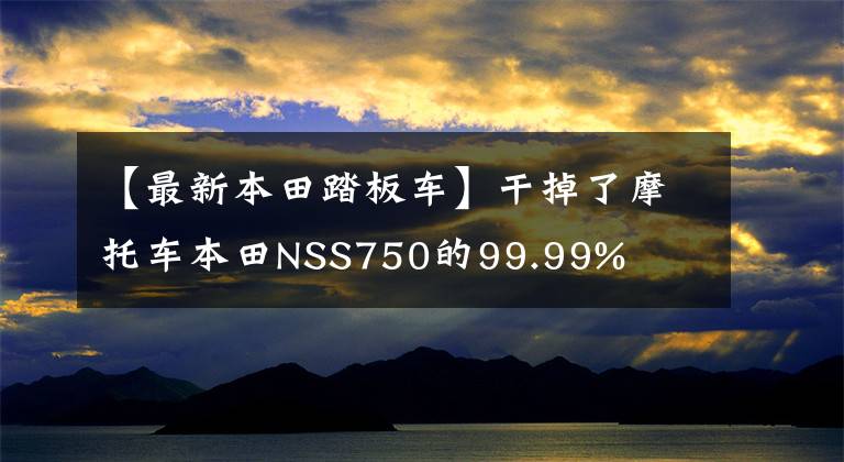 【最新本田踏板车】干掉了摩托车本田NSS750的99.99%