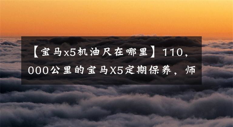 【宝马x5机油尺在哪里】110，000公里的宝马X5定期保养，师傅说汽车保养是一个容易被忽视的地方！