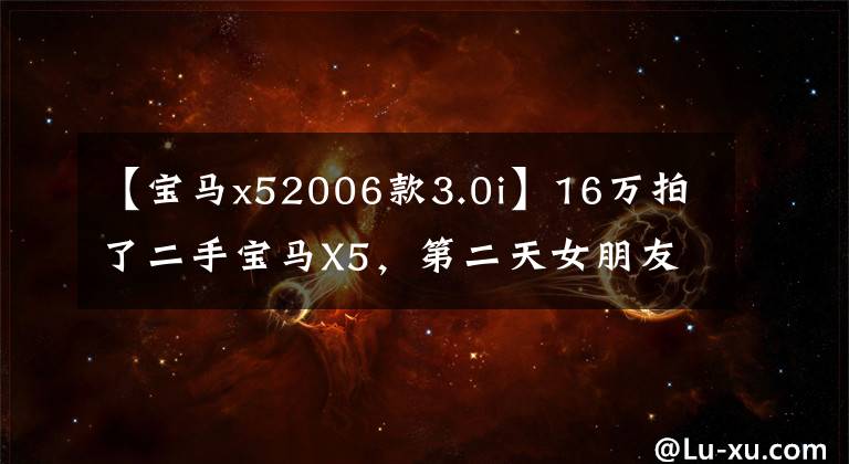 【宝马x52006款3.0i】16万拍了二手宝马X5，第二天女朋友妈妈答应了汉子的婚事。文章配图