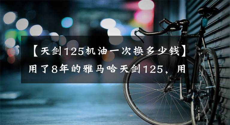 【天剑125机油一次换多少钱】用了8年的雅马哈天剑125，用实力告诉你资本车的硬核在哪里。文章配图