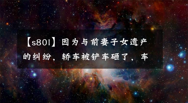 【s80l】因为与前妻子女遗产的纠纷，轿车被铲车砸了，车玻璃突出，划伤了手的脸，警察没有按照丈夫的指示立案。