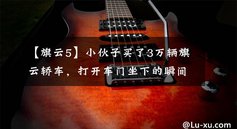 【旗云5】小伙子买了3万辆旗云轿车，打开车门坐下的瞬间，整个人都愣住了