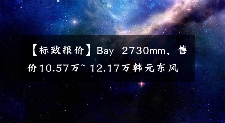 【标致报价】Bay  2730mm，售价10.57万~ 12.17万韩元东风标致推出新408文章配图