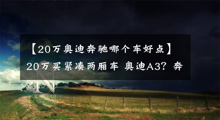 【20万奥迪奔驰哪个车好点】20万买紧凑两厢车 奥迪A3？奔驰A200？还是GTI?