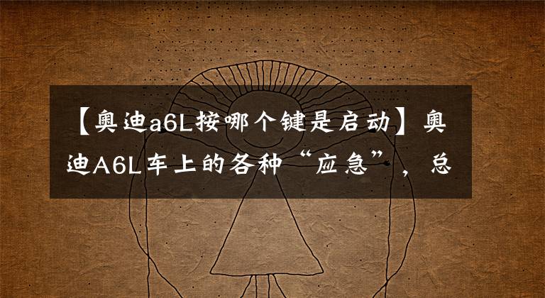 【奥迪a6L按哪个键是启动】奥迪A6L车上的各种“应急”，总有一个你不知道的