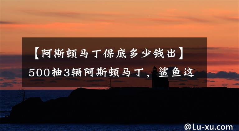 【阿斯顿马丁保底多少钱出】500抽3辆阿斯顿马丁，鲨鱼这个方法太常见，玩家纷纷效仿