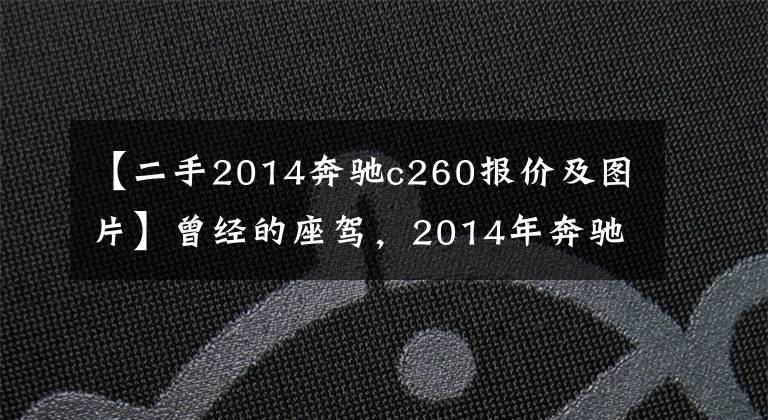 【二手2014奔驰c260报价及图片】曾经的座驾，2014年奔驰C260时尚版