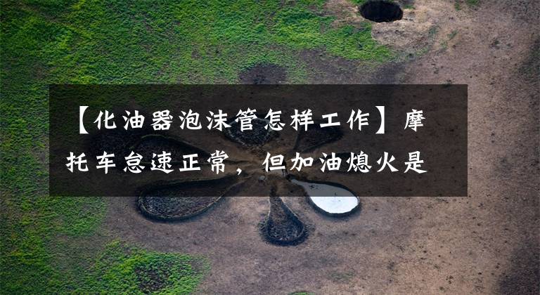 【化油器泡沫管怎样工作】摩托车怠速正常，但加油熄火是怎么回事？分析故障的深度！文章配图