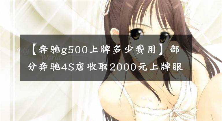 【奔驰g500上牌多少费用】部分奔驰4S店收取2000元上牌服务费 这笔费用究竟该不该收？文章配图