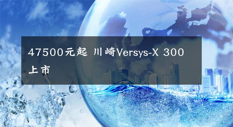 47500元起 川崎Versys-X 300上市文章配图