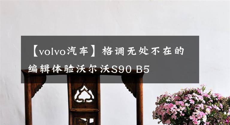 【volvo汽车】格调无处不在的编辑体验沃尔沃S90 B5文章配图
