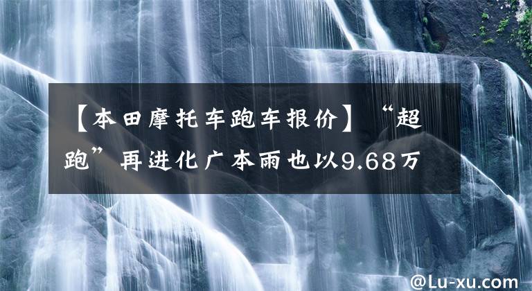 【本田摩托车跑车报价】“超跑”再进化广本雨也以9.68万韩元的价格出售武汉武根版