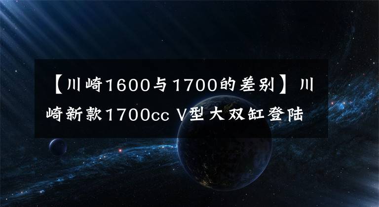 【川崎1600与1700的差别】川崎新款1700cc V型大双缸登陆中国