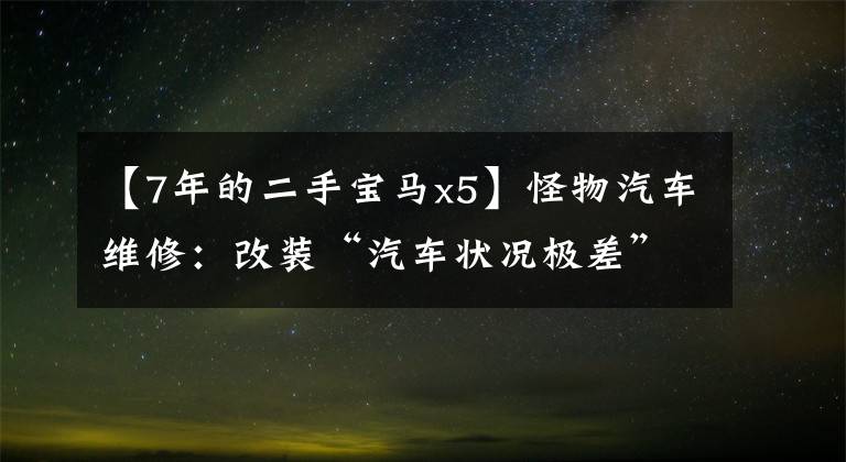 【7年的二手宝马x5】怪物汽车维修：改装“汽车状况极差”的二手宝马X5，见证“美女手推车”复活。文章配图