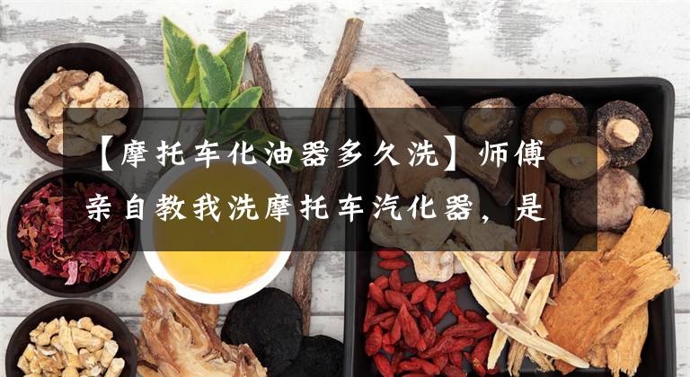 【摩托车化油器多久洗】师傅亲自教我洗摩托车汽化器，是全图。文章配图