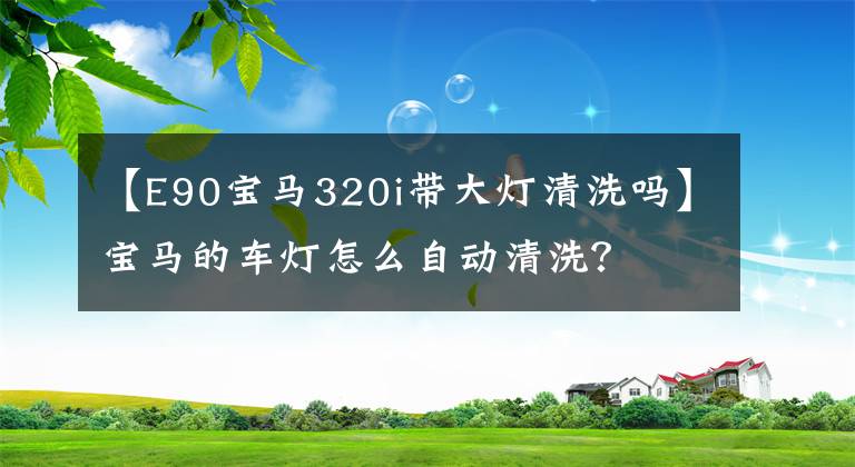 【E90宝马320i带大灯清洗吗】宝马的车灯怎么自动清洗？文章配图