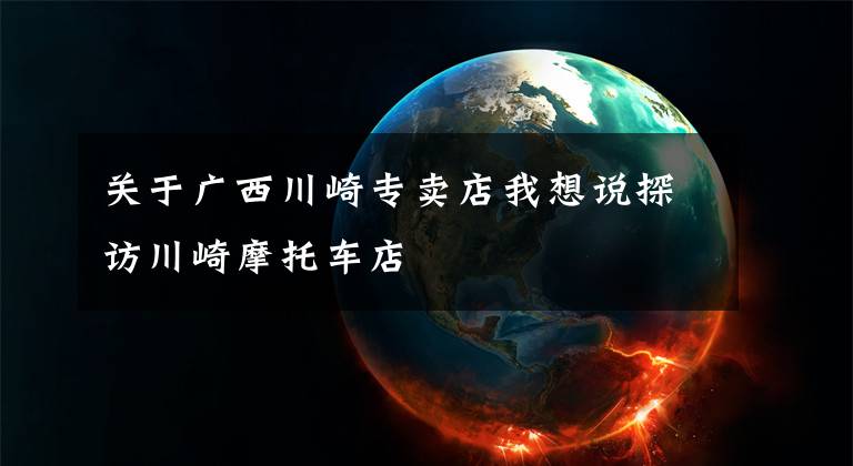 关于广西川崎专卖店我想说探访川崎摩托车店文章配图