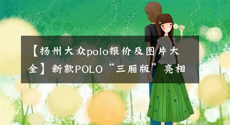 【扬州大众polo报价及图片大全】新款POLO“三厢版”亮相，接替桑塔纳，1.5引擎+6AT，预售7.8万