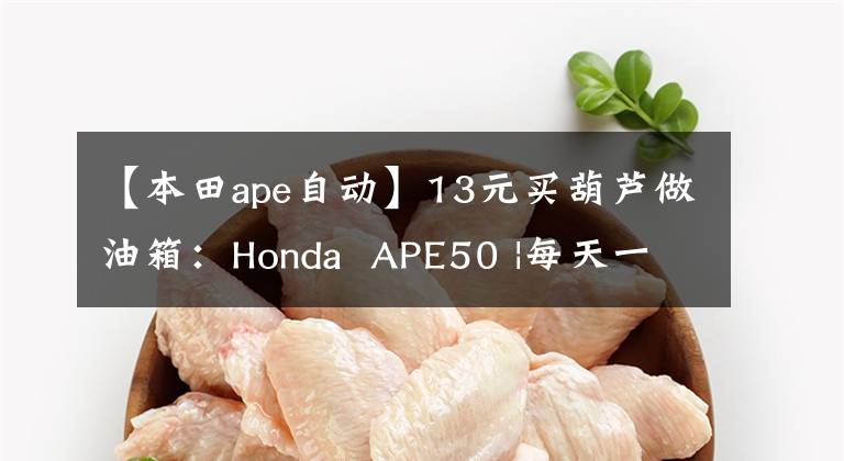 【本田ape自动】13元买葫芦做油箱：Honda  APE50 |每天一辆