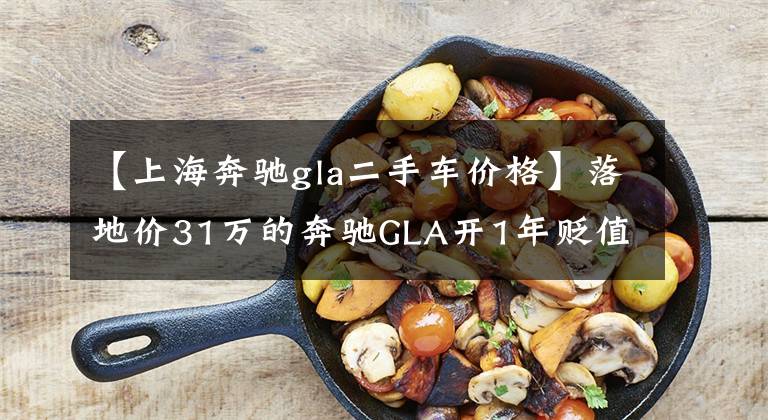 【上海奔驰gla二手车价格】落地价31万的奔驰GLA开1年贬值7万，车主：奔驰也靠不住了！