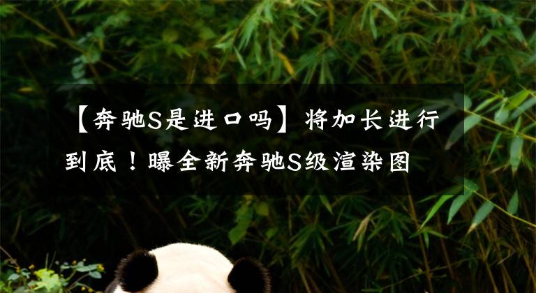 【奔驰S是进口吗】将加长进行到底！曝全新奔驰S级渲染图 平行进口奔驰S450只要95万文章配图