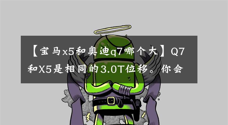 【宝马x5和奥迪q7哪个大】Q7和X5是相同的3.0T位移。你会选择哪一个？文章配图