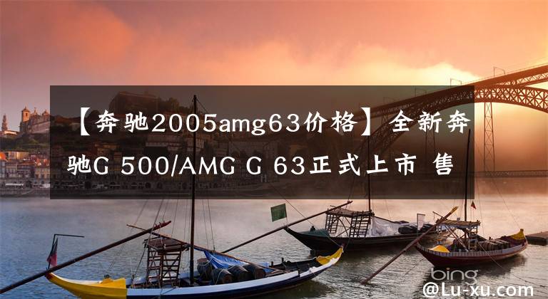 【奔驰2005amg63价格】全新奔驰G 500/AMG G 63正式上市 售价158.88-244.88万元