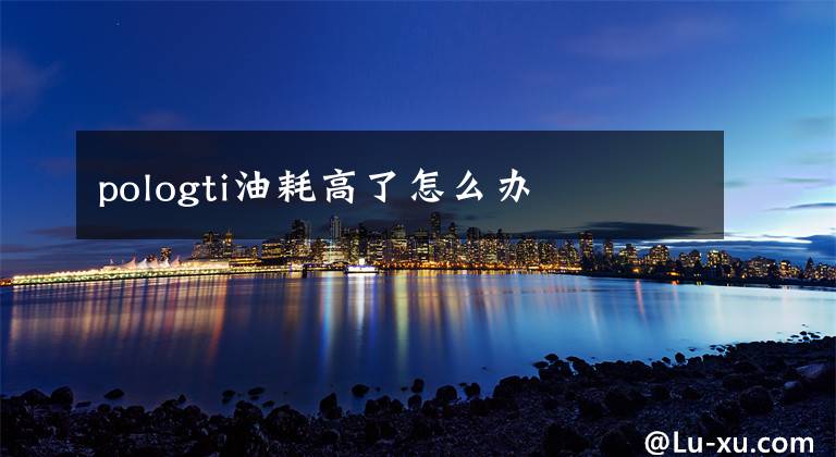 pologti油耗高了怎么办文章配图