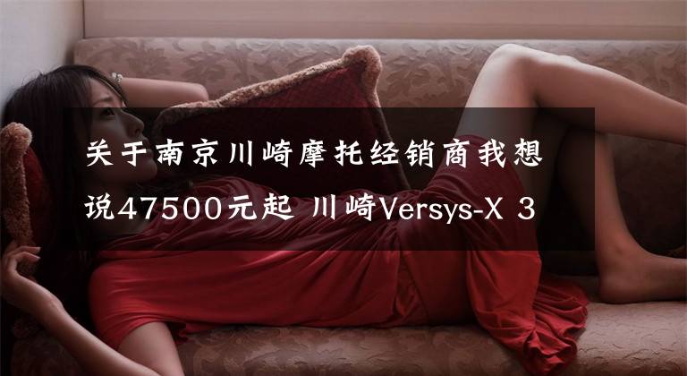 关于南京川崎摩托经销商我想说47500元起 川崎Versys-X 300上市