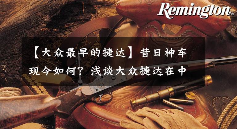 【大众最早的捷达】昔日神车现今如何？浅谈大众捷达在中国的前世今生文章配图