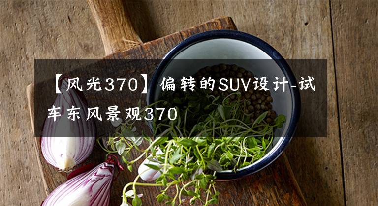 【风光370】偏转的SUV设计-试车东风景观370