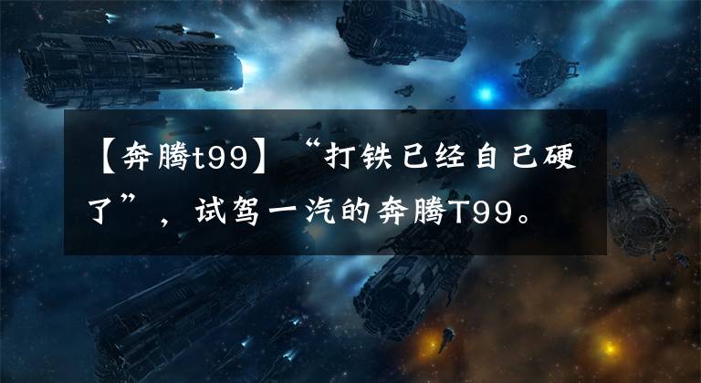 【奔腾t99】“打铁已经自己硬了”，试驾一汽的奔腾T99。文章配图