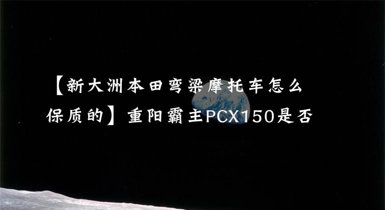 【新大洲本田弯梁摩托车怎么保质的】重阳霸主PCX150是否将在新大陆本田上市？