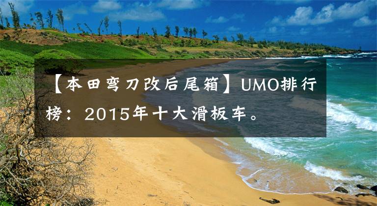 【本田弯刀改后尾箱】UMO排行榜：2015年十大滑板车。