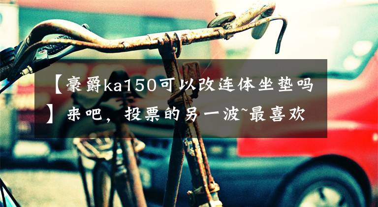 【豪爵ka150可以改连体坐垫吗】来吧，投票的另一波~最喜欢的摩托车文章配图