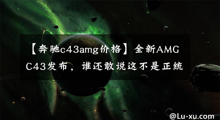 【奔驰c43amg价格】全新AMG C43发布，谁还敢说这不是正统AMG？