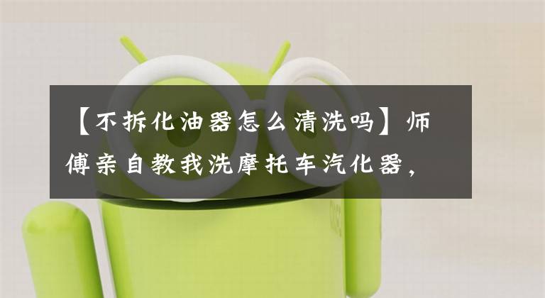 【不拆化油器怎么清洗吗】师傅亲自教我洗摩托车汽化器，是全图。文章配图