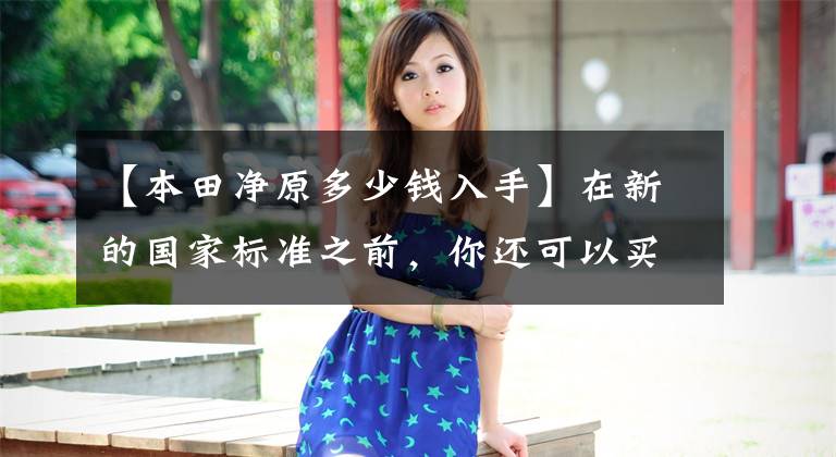 【本田净原多少钱入手】在新的国家标准之前，你还可以买这辆4000韩元级别的电动车！文章配图