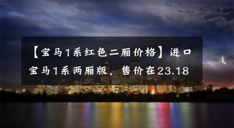 【宝马1系红色二厢价格】进口宝马1系两厢版，售价在23.18 ~ 42.98万韩元之间文章配图