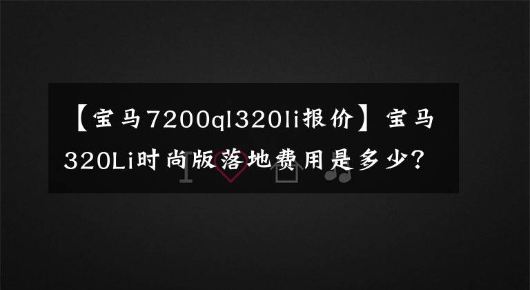 【宝马7200ql320li报价】宝马320Li时尚版落地费用是多少？文章配图