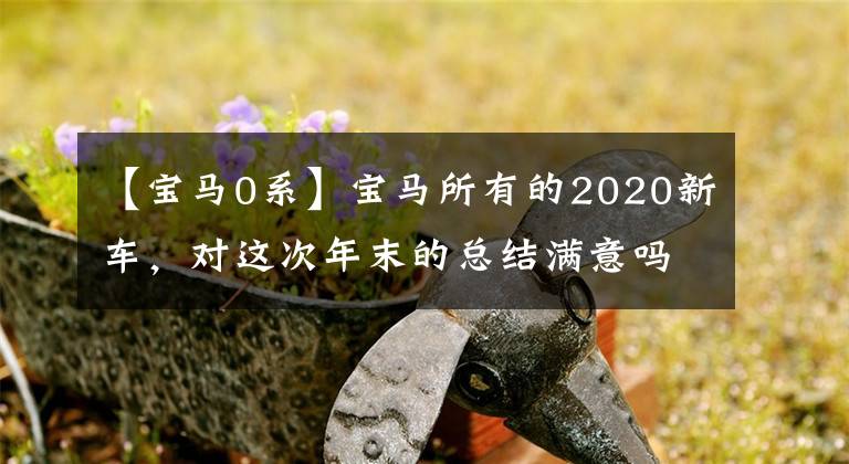 【宝马0系】宝马所有的2020新车，对这次年末的总结满意吗？文章配图