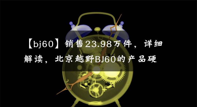 【bj60】销售23.98万件，详细解读，北京越野BJ60的产品硬核实力。文章配图