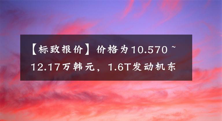 【标致报价】价格为10.570 ~ 12.17万韩元，1.6T发动机东风标致新408展示了通用性文章配图