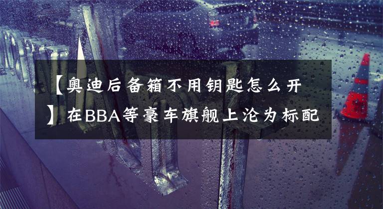 【奥迪后备箱不用钥匙怎么开】在BBA等豪车旗舰上沦为标配的后备箱感应开启功能