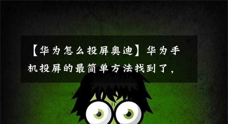 【华为怎么投屏奥迪】华为手机投屏的最简单方法找到了，只要一个键，效果媲美电影院！