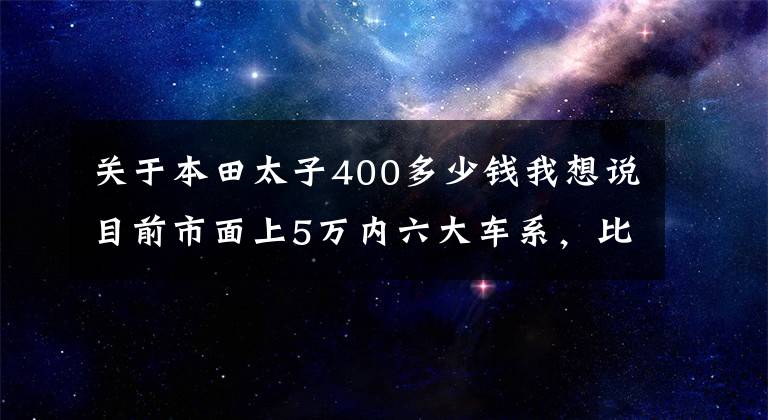 关于本田太子400多少钱我想说目前市面上5万内六大车系，比较火的这10款摩托车，你了解了？